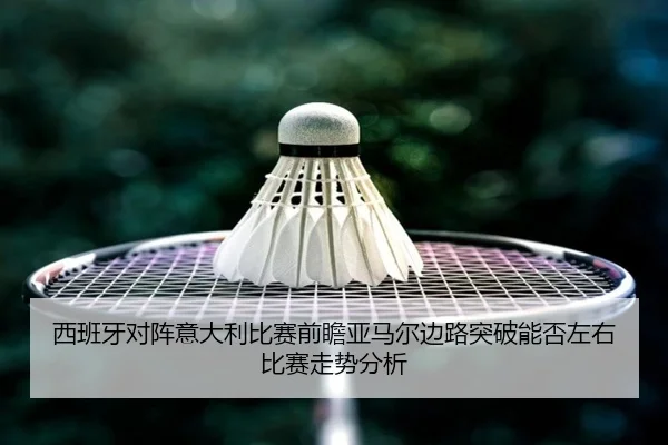 西班牙对阵意大利比赛前瞻亚马尔边路突破能否左右比赛走势分析